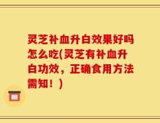 灵芝补血升白效果好吗怎么吃(灵芝有补血升白功效，正确食用方法需知！)