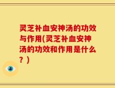 灵芝补血安神汤的功效与作用(灵芝补血安神汤的功效和作用是什么？)