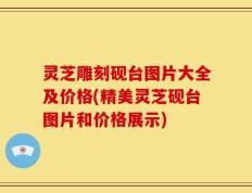 灵芝雕刻砚台图片大全及价格(精美灵芝砚台图片和价格展示)