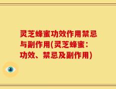 灵芝蜂蜜功效作用禁忌与副作用(灵芝蜂蜜：功效、禁忌及副作用)