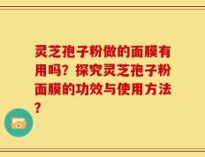 灵芝孢子粉做的面膜有用吗？探究灵芝孢子粉面膜的功效与使用方法？