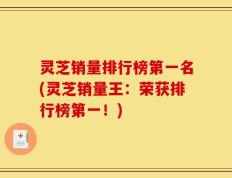 灵芝销量排行榜第一名(灵芝销量王：荣获排行榜第一！)