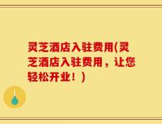 灵芝酒店入驻费用(灵芝酒店入驻费用，让您轻松开业！)