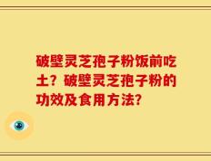 破壁灵芝孢子粉饭前吃土？破壁灵芝孢子粉的功效及食用方法？