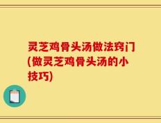 灵芝鸡骨头汤做法窍门(做灵芝鸡骨头汤的小技巧)