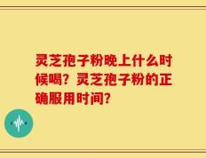 灵芝孢子粉晚上什么时候喝？灵芝孢子粉的正确服用时间？