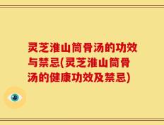 灵芝淮山筒骨汤的功效与禁忌(灵芝淮山筒骨汤的健康功效及禁忌)