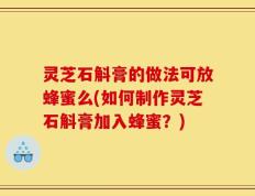 灵芝石斛膏的做法可放蜂蜜么(如何制作灵芝石斛膏加入蜂蜜？)