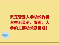 灵芝雪莲人参功效作用与主治灵芝、雪莲、人参的主要功效及用途)