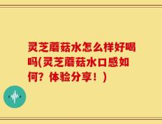 灵芝蘑菇水怎么样好喝吗(灵芝蘑菇水口感如何？体验分享！)