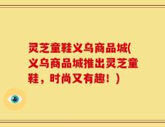 灵芝童鞋义乌商品城(义乌商品城推出灵芝童鞋，时尚又有趣！)