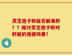 灵芝孢子粉能否解毒肝？？探讨灵芝孢子粉对肝脏的保健效果？
