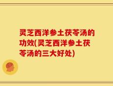 灵芝西洋参土茯苓汤的功效(灵芝西洋参土茯苓汤的三大好处)