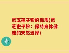 灵芝孢子粉的保质(灵芝孢子粉：保持身体健康的天然选择)