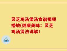 灵芝鸡汤煲汤食谱视频播放(健康美味：灵芝鸡汤煲法详解！