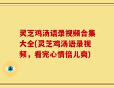 灵芝鸡汤语录视频合集大全(灵芝鸡汤语录视频，看完心情倍儿爽)