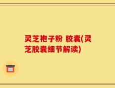 灵芝袍子粉 胶囊(灵芝胶囊细节解读)