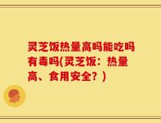 灵芝饭热量高吗能吃吗有毒吗(灵芝饭：热量高、食用安全？)