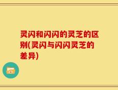 灵闪和闪闪的灵芝的区别(灵闪与闪闪灵芝的差异)