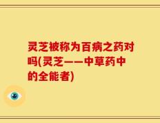 灵芝被称为百病之药对吗(灵芝——中草药中的全能者)