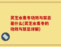 灵芝水麦冬功效与禁忌是什么(灵芝水麦冬的功效与禁忌详解)