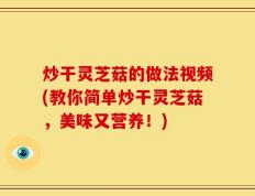 炒干灵芝菇的做法视频(教你简单炒干灵芝菇，美味又营养！)