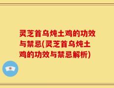灵芝首乌炖土鸡的功效与禁忌(灵芝首乌炖土鸡的功效与禁忌解析)