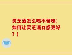 灵芝酒怎么喝不苦味(如何让灵芝酒口感更好？)