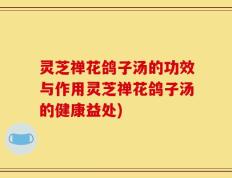 灵芝禅花鸽子汤的功效与作用灵芝禅花鸽子汤的健康益处)