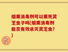 烟熏消毒剂可以熏死灵芝虫子吗(烟熏消毒剂能否有效杀灭灵芝虫？)
