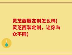 灵芝西服定制怎么样(灵芝西装定制，让你与众不同)