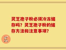 灵芝孢子粉必须冷冻储存吗？灵芝孢子粉的储存方法和注意事项？