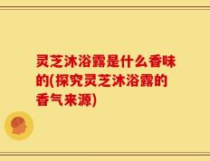 灵芝沐浴露是什么香味的(探究灵芝沐浴露的香气来源)