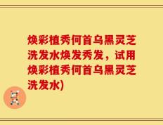 焕彩植秀何首乌黑灵芝洗发水焕发秀发，试用焕彩植秀何首乌黑灵芝洗发水)