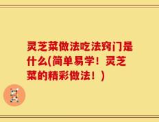 灵芝菜做法吃法窍门是什么(简单易学！灵芝菜的精彩做法！)