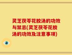 灵芝茯苓花胶汤的功效与禁忌(灵芝茯苓花胶汤的功效及注意事项)