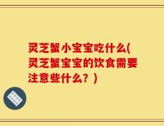 灵芝蟹小宝宝吃什么(灵芝蟹宝宝的饮食需要注意些什么？)