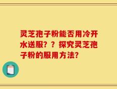灵芝孢子粉能否用冷开水送服？？探究灵芝孢子粉的服用方法？