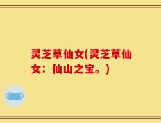 灵芝草仙女(灵芝草仙女：仙山之宝。)