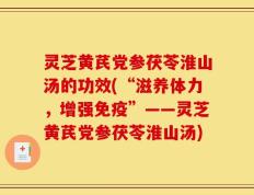 灵芝黄芪党参茯苓淮山汤的功效(“滋养体力，增强免疫”——灵芝黄芪党参茯苓淮山汤)