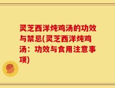 灵芝西洋炖鸡汤的功效与禁忌(灵芝西洋炖鸡汤：功效与食用注意事项)
