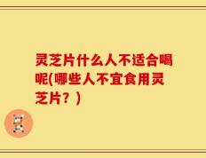 灵芝片什么人不适合喝呢(哪些人不宜食用灵芝片？)