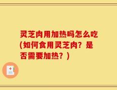 灵芝肉用加热吗怎么吃(如何食用灵芝肉？是否需要加热？)