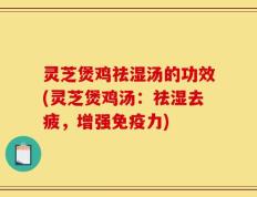 灵芝煲鸡祛湿汤的功效(灵芝煲鸡汤：祛湿去疲，增强免疫力)