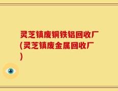 灵芝镇废铜铁铝回收厂(灵芝镇废金属回收厂)