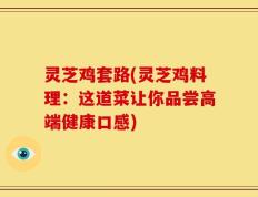 灵芝鸡套路(灵芝鸡料理：这道菜让你品尝高端健康口感)