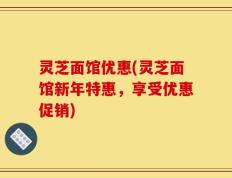 灵芝面馆优惠(灵芝面馆新年特惠，享受优惠促销)