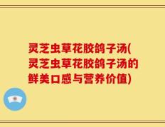 灵芝虫草花胶鸽子汤(灵芝虫草花胶鸽子汤的鲜美口感与营养价值)