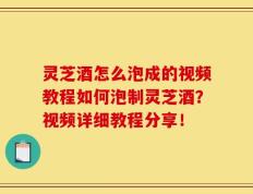 灵芝酒怎么泡成的视频教程如何泡制灵芝酒？视频详细教程分享！