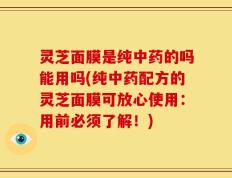灵芝面膜是纯中药的吗能用吗(纯中药配方的灵芝面膜可放心使用：用前必须了解！)